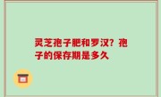 灵芝孢子肥和罗汉？孢子的保存期是多久