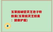 玉蕈园破壁灵芝孢子粉胶囊(玉蕈园灵芝胶囊：健康护盾)