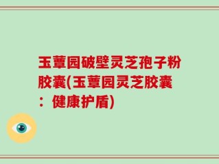 玉蕈园破壁灵芝孢子粉胶囊(玉蕈园灵芝胶囊：健康护盾)