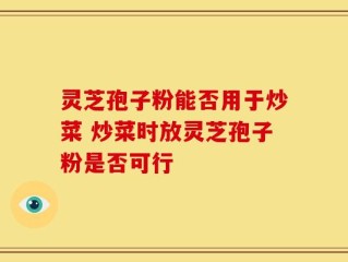 灵芝孢子粉能否用于炒菜 炒菜时放灵芝孢子粉是否可行