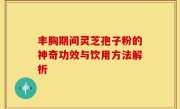 丰胸期间灵芝孢子粉的神奇功效与饮用方法解析