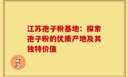 江苏孢子粉基地：探索孢子粉的优质产地及其独特价值