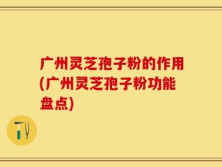广州灵芝孢子粉的作用(广州灵芝孢子粉功能盘点)