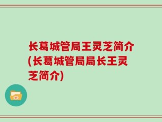 长葛城管局王灵芝简介(长葛城管局局长王灵芝简介)