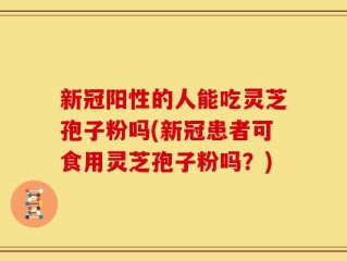 新冠阳性的人能吃灵芝孢子粉吗(新冠患者可食用灵芝孢子粉吗？)