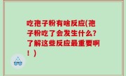 吃孢子粉有啥反应(孢子粉吃了会发生什么？了解这些反应最重要啊！)