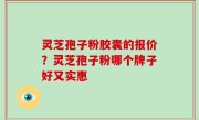 灵芝孢子粉胶囊的报价？灵芝孢子粉哪个牌子好又实惠
