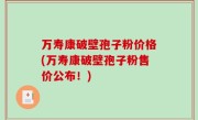 万寿康破壁孢子粉价格(万寿康破壁孢子粉售价公布！)