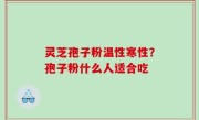 灵芝孢子粉温性寒性？孢子粉什么人适合吃