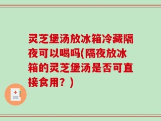 灵芝堡汤放冰箱冷藏隔夜可以喝吗(隔夜放冰箱的灵芝堡汤是否可直接食用？)