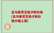 五马寨灵芝孢子粉价钱(五马寨灵芝孢子粉价格大幅上涨)