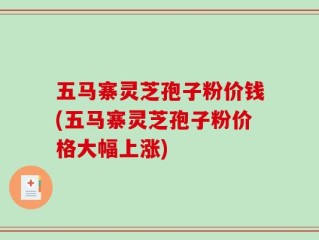 五马寨灵芝孢子粉价钱(五马寨灵芝孢子粉价格大幅上涨)