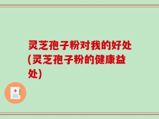 灵芝孢子粉对我的好处(灵芝孢子粉的健康益处)
