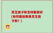 灵芝孢子粉怎样服更好(如何最佳服用灵芝孢子粉？)