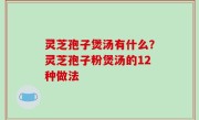 灵芝孢子煲汤有什么？灵芝孢子粉煲汤的12种做法