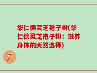 华仁德灵芝孢子粉(华仁德灵芝孢子粉：滋养身体的天然选择)