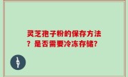 灵芝孢子粉的保存方法？是否需要冷冻存储？