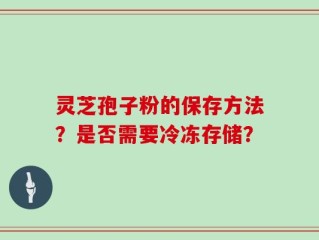 灵芝孢子粉的保存方法？是否需要冷冻存储？