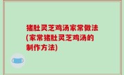 猪肚灵芝鸡汤家常做法(家常猪肚灵芝鸡汤的制作方法)