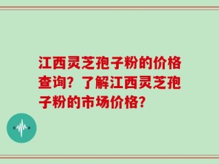 江西灵芝孢子粉的价格查询？了解江西灵芝孢子粉的市场价格？