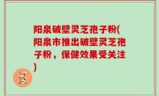 阳泉破壁灵芝孢子粉(阳泉市推出破壁灵芝孢子粉，保健效果受关注)