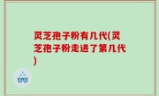 灵芝孢子粉有几代(灵芝孢子粉走进了第几代)
