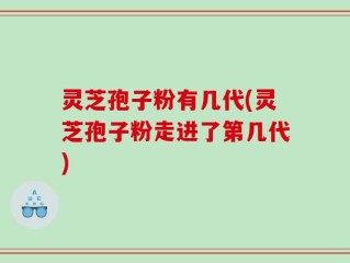 灵芝孢子粉有几代(灵芝孢子粉走进了第几代)