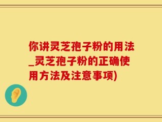 你讲灵芝孢子粉的用法_灵芝孢子粉的正确使用方法及注意事项)