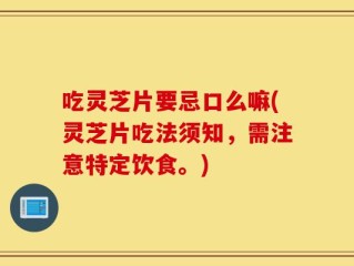 吃灵芝片要忌口么嘛(灵芝片吃法须知，需注意特定饮食。)