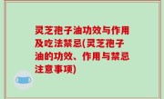 灵芝孢子油功效与作用及吃法禁忌(灵芝孢子油的功效、作用与禁忌注意事项)