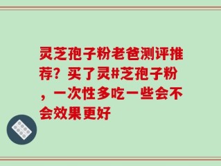 灵芝孢子粉老爸测评推荐？买了灵#芝孢子粉，一次性多吃一些会不会效果更好