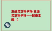 王盛灵芝孢子粉(王盛灵芝孢子粉——健康宝藏！)