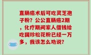 直肠癌术后可吃灵芝孢子粉？公公直肠癌2期，化疗期间家人借钱给吃国珍松花粉已经一万多，我该怎么劝说？