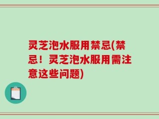 灵芝泡水服用禁忌(禁忌！灵芝泡水服用需注意这些问题)