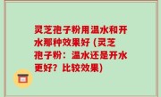 灵芝孢子粉用温水和开水那种效果好 (灵芝孢子粉：温水还是开水更好？比较效果)