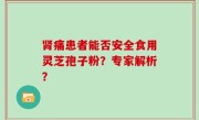 肾痛患者能否安全食用灵芝孢子粉？专家解析？