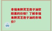 幸福来牌灵芝孢子油软胶囊的价格？了解幸福来牌灵芝孢子油的市场价？