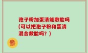 孢子粉加蛋清能敷脸吗(可以把孢子粉和蛋清混合敷脸吗？)