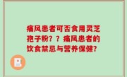 痛风患者可否食用灵芝孢子粉？？痛风患者的饮食禁忌与营养保健？
