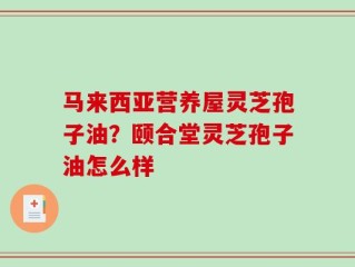 马来西亚营养屋灵芝孢子油？颐合堂灵芝孢子油怎么样