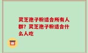 灵芝孢子粉适合所有人群？灵芝孢子粉适合什么人吃