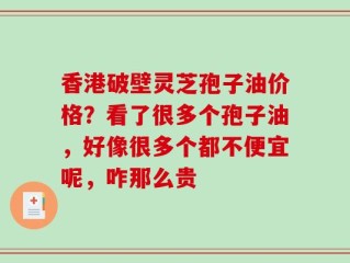 香港破壁灵芝孢子油价格？看了很多个孢子油，好像很多个都不便宜呢，咋那么贵