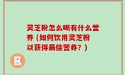 灵芝粉怎么喝有什么营养 (如何饮用灵芝粉以获得最佳营养？)