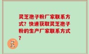 灵芝孢子粉厂家联系方式？快速获取灵芝孢子粉的生产厂家联系方式？