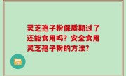 灵芝孢子粉保质期过了还能食用吗?安全食用灵芝孢子粉的方法?