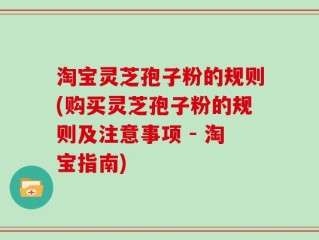 淘宝灵芝孢子粉的规则(购买灵芝孢子粉的规则及注意事项 - 淘宝指南)