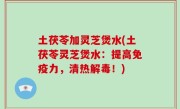土茯苓加灵芝煲水(土茯苓灵芝煲水：提高免疫力，清热解毒！)