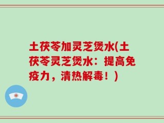 土茯苓加灵芝煲水(土茯苓灵芝煲水：提高免疫力，清热解毒！)
