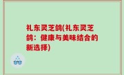 礼东灵芝鸽(礼东灵芝鸽：健康与美味结合的新选择)
