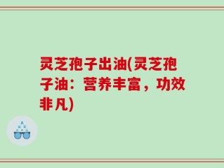 灵芝孢子出油(灵芝孢子油：营养丰富，功效非凡)